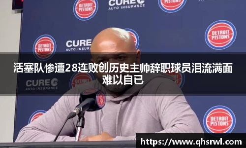 活塞队惨遭28连败创历史主帅辞职球员泪流满面难以自已