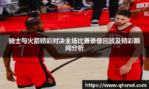 骑士与火箭精彩对决全场比赛录像回放及精彩瞬间分析