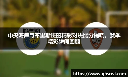 中央海岸与布里斯班的精彩对决比分揭晓，赛季精彩瞬间回顾