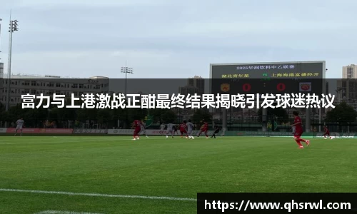 富力与上港激战正酣最终结果揭晓引发球迷热议