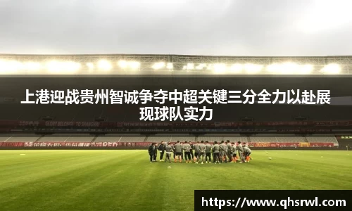 上港迎战贵州智诚争夺中超关键三分全力以赴展现球队实力