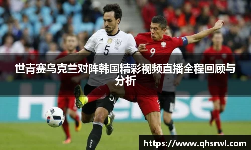 世青赛乌克兰对阵韩国精彩视频直播全程回顾与分析