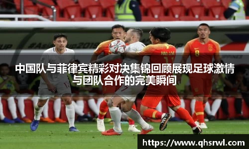 中国队与菲律宾精彩对决集锦回顾展现足球激情与团队合作的完美瞬间