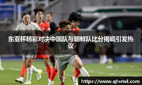 东亚杯精彩对决中国队与朝鲜队比分揭晓引发热议