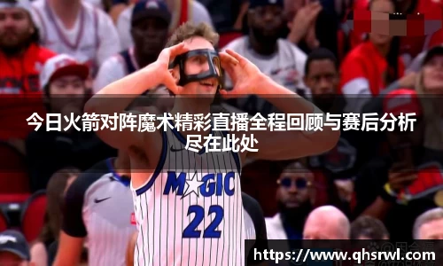 今日火箭对阵魔术精彩直播全程回顾与赛后分析尽在此处